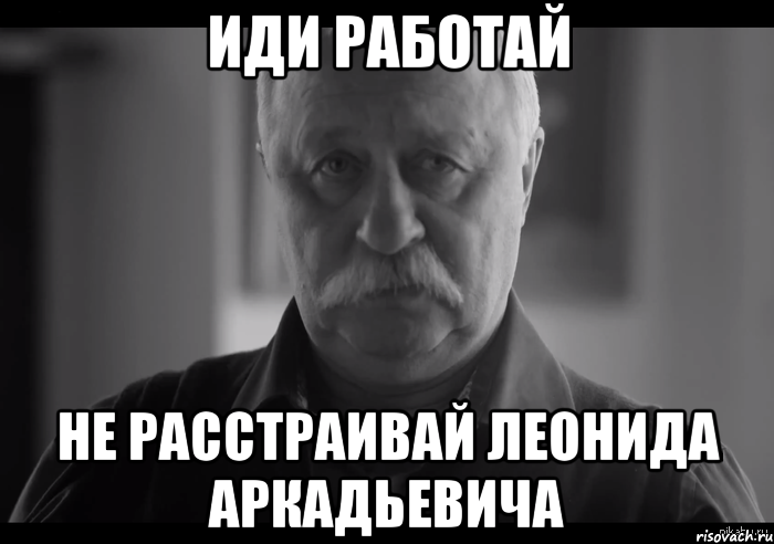 иди работай не расстраивай леонида аркадьевича, Мем Не огорчай Леонида Аркадьевича