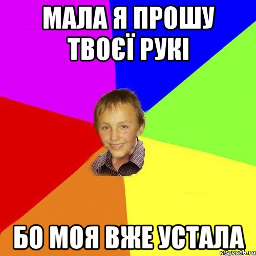 мала я прошу твоєї рукі бо моя вже устала