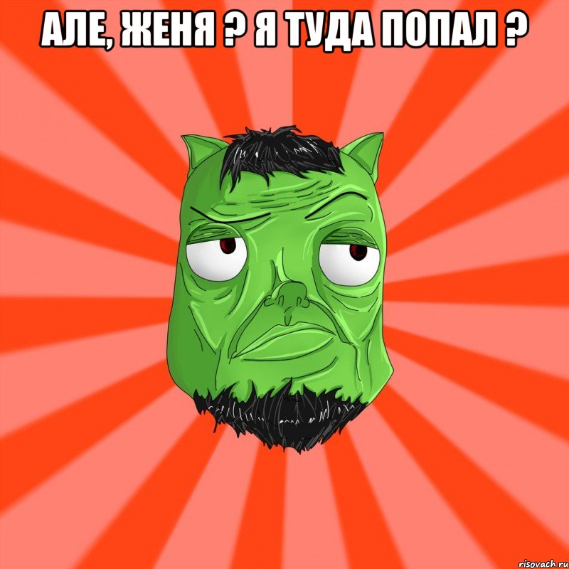 Але, Женя ? Я туда попал ? 