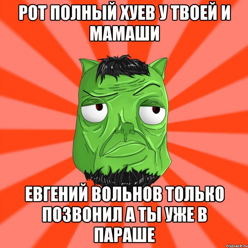 рот полный хуев у твоей и мамаши Евгений Вольнов только позвонил А ты уже в параше