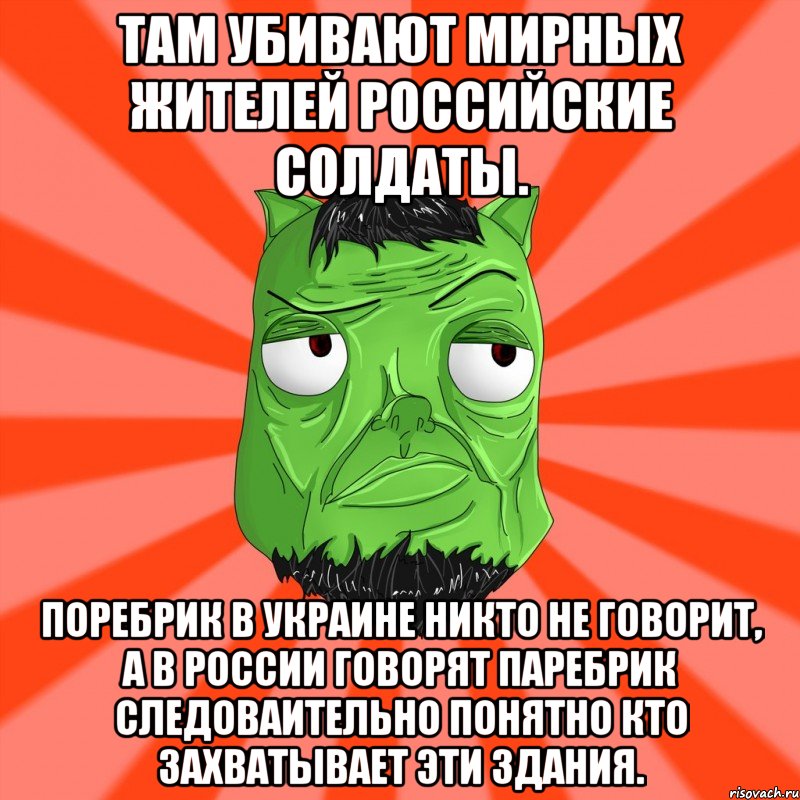 ТАМ УБИВАЮТ МИРНЫХ ЖИТЕЛЕЙ РОССИЙСКИЕ СОЛДАТЫ. ПОРЕБРИК В УКРАИНЕ НИКТО НЕ ГОВОРИТ, А В РОССИИ ГОВОРЯТ ПАРЕБРИК СЛЕДОВАИТЕЛЬНО ПОНЯТНО КТО ЗАХВАТЫВАЕТ ЭТИ ЗДАНИЯ.