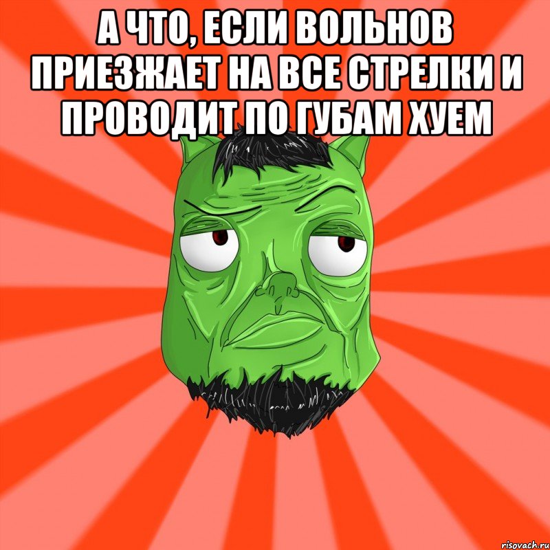 А что, если Вольнов приезжает на все стрелки и проводит по губам хуем , Мем Лицо Вольнова когда ему говорят