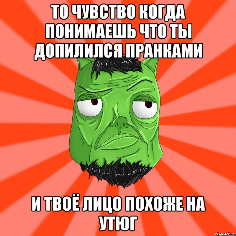 то чувство когда понимаешь что ты допилился пранками и твоё лицо похоже на утюг