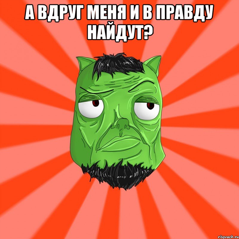 А вдруг меня и в правду найдут? 