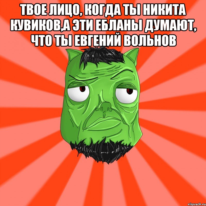 ТВОЕ ЛИЦО, КОГДА ТЫ НИКИТА КУВИКОВ,А ЭТИ ЕБЛАНЫ ДУМАЮТ, ЧТО ТЫ ЕВГЕНИЙ ВОЛЬНОВ , Мем Лицо Вольнова когда ему говорят