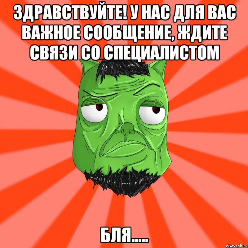 Здравствуйте! У нас для вас важное сообщение, ждите связи со специалистом Бля....., Мем Лицо Вольнова когда ему говорят