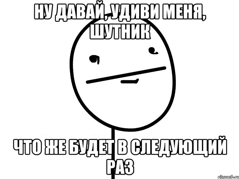 Ну давай, удиви меня, шутник Что же будет в следующий раз, Мем Покерфэйс