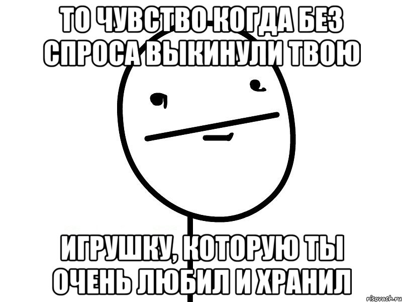 то чувство когда без спроса выкинули твою игрушку, которую ты очень любил и хранил, Мем Покерфэйс