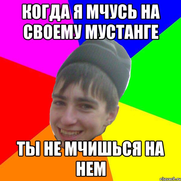 Когда я мчусь на своему мустанге ты не мчишься на нем