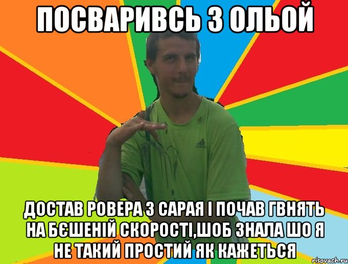 посваривсь з ольой достав ровера з сарая і почав гвнять на бєшеній скорості,шоб знала шо я не такий простий як кажеться