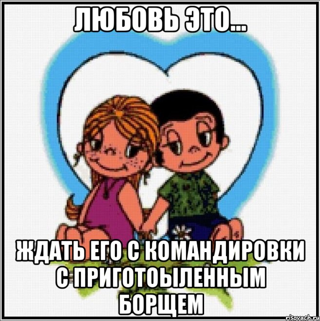 Любовь это... Ждать его с командировки с приготоыленным борщем, Мем Love is