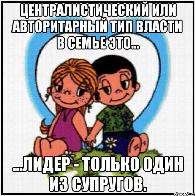 Централистический или авторитарный тип власти в семье это... ...лидер - только один из супругов., Мем Love is