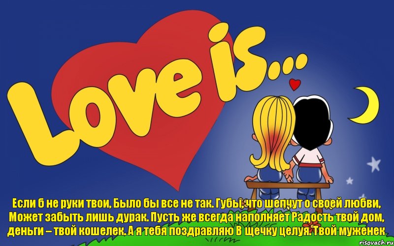 Если б не руки твои, Было бы все не так. Губы, что шепчут о своей любви, Может забыть лишь дурак. Пусть же всегда наполняет Радость твой дом, деньги – твой кошелек. А я тебя поздравляю В щечку целуя. Твой муженек, Комикс Love is