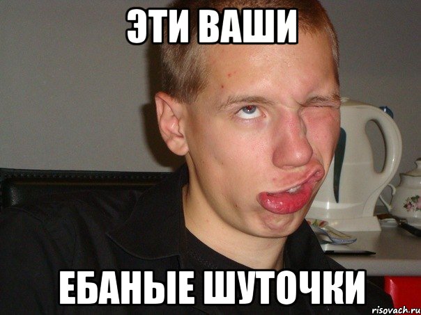 ЭТИ ВАШИ ЕБАНЫЕ ШУТОЧКИ