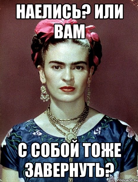 Наелись? Или вам с собой тоже завернуть?, Мем Magdalena Carmen Frieda Kahlo Ca