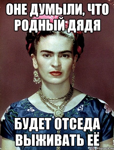 Оне думыли, что родный дядя будет отседа выживать её, Мем Magdalena Carmen Frieda Kahlo Ca
