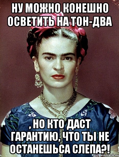 Ну можно конешно осветить на тон-два , но кто даст гарантию, что ты не останешьса слепа?!, Мем Magdalena Carmen Frieda Kahlo Ca