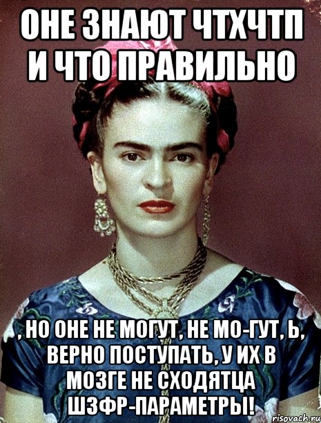Оне знают ЧТХЧТП и что правильно , но оне не могут, не мо-гут, Ь, верно поступать, у их в мозге не сходятца ШЗФР-параметры!, Мем Magdalena Carmen Frieda Kahlo Ca