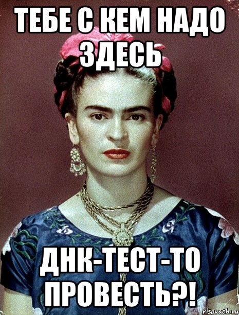 Тебе с кем надо здесь ДНК-тест-то провесть?!, Мем Magdalena Carmen Frieda Kahlo Ca