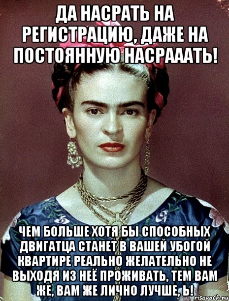 Да насрать на регистрацию, даже на постоянную насрааать! Чем больше хотя бы способных двигатца станет в вашей убогой квартире реально желательно не выходя из неё проживать, тем вам же, вам же лично лучше, Ь!, Мем Magdalena Carmen Frieda Kahlo Ca