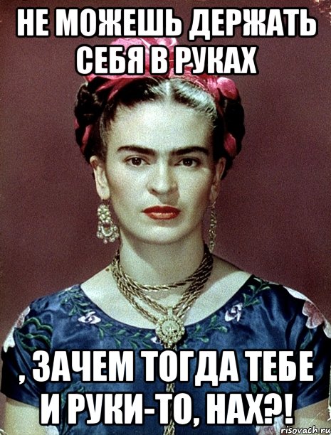 Не можешь держать себя в руках , зачем тогда тебе и руки-то, нах?!, Мем Magdalena Carmen Frieda Kahlo Ca