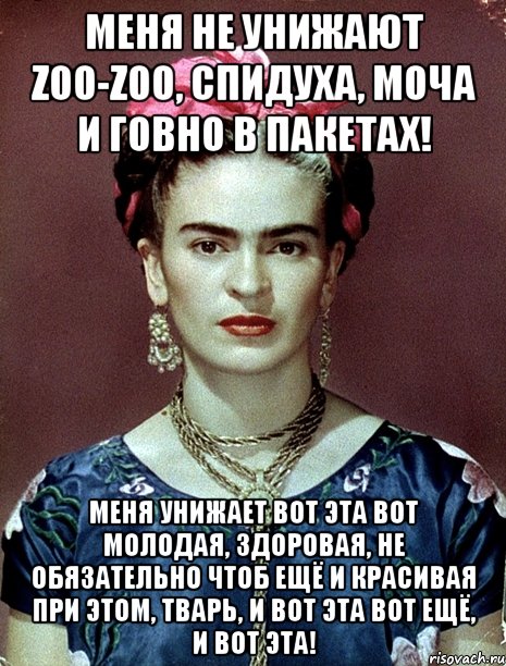 Меня не унижают zoo-zoo, спидуха, моча и говно в пакетах! Меня унижает вот эта вот молодая, здоровая, не обязательно чтоб ещё и красивая при этом, тварь, и вот эта вот ещё, и вот эта!, Мем Magdalena Carmen Frieda Kahlo Ca