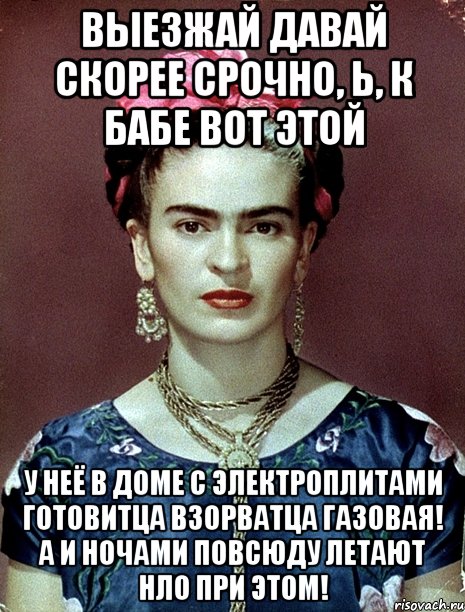 Выезжай давай скорее срочно, Ь, к бабе вот этой У неё в доме с электроплитами готовитца взорватца газовая! А и ночами повсюду летают НЛО при этом!, Мем Magdalena Carmen Frieda Kahlo Ca
