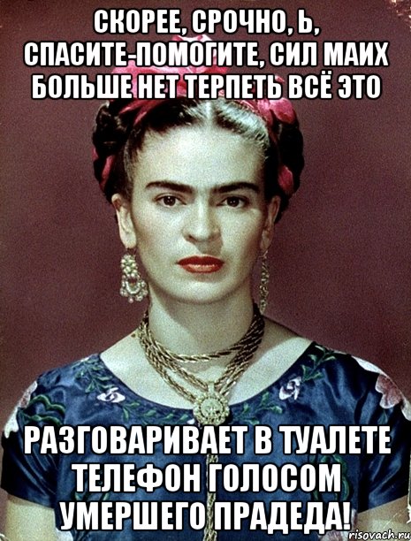 Скорее, срочно, Ь, спасите-помогите, сил маих больше нет терпеть всё это Разговаривает в туалете телефон голосом умершего прадеда!, Мем Magdalena Carmen Frieda Kahlo Ca