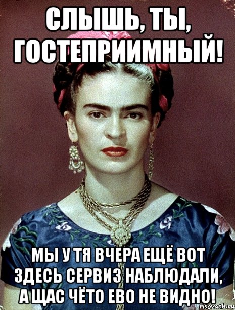Слышь, ты, гостеприимный! Мы у тя вчера ещё вот здесь сервиз наблюдали, а щас чёто ево не видно!, Мем Magdalena Carmen Frieda Kahlo Ca