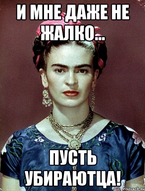 И мне даже не жалко... Пусть убираютца!, Мем Magdalena Carmen Frieda Kahlo Ca