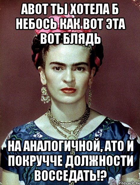 АВОТ ты хотела б небось как вот эта вот блядь на аналогичной, АТО и покручче должности восседать!?, Мем Magdalena Carmen Frieda Kahlo Ca