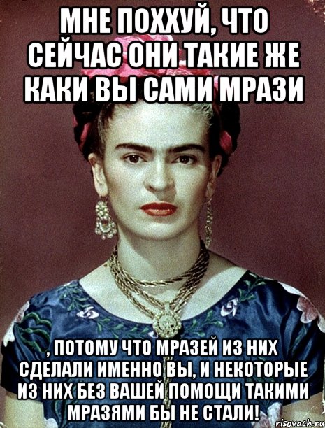 Мне поххуй, что сейчас они такие же каки вы сами мрази , потому что мразей из них сделали именно вы, и некоторые из них без вашей помощи такими мразями бы не стали!, Мем Magdalena Carmen Frieda Kahlo Ca