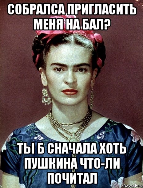 Собралса пригласить меня на бал? Ты б сначала хоть Пушкина что-ли почитал, Мем Magdalena Carmen Frieda Kahlo Ca
