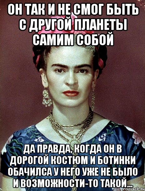 Он так и не смог быть с другой планеты самим собой Да правда, когда он в дорогой костюм и ботинки обачилса у него уже не было и возможности-то такой..., Мем Magdalena Carmen Frieda Kahlo Ca