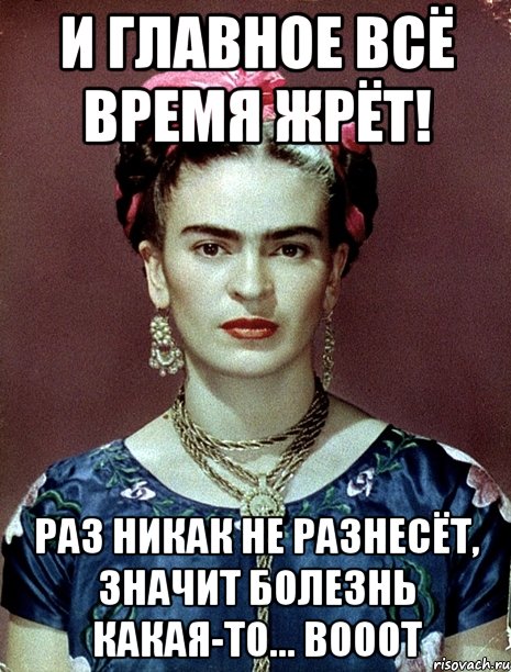 И главное всё время жрёт! Раз никак не разнесёт, значит болезнь какая-то... Вооот, Мем Magdalena Carmen Frieda Kahlo Ca