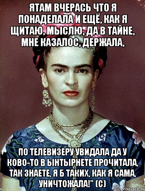 Ятам вчерась что я понаделала и ещё, как я щитаю, мыслю, да в тайне, мне казалос, держала, по телевизеру увидала да у ково-то в ынтырнете прочитала, так знаете, я б таких, как я сама, уничтожала!" (с), Мем Magdalena Carmen Frieda Kahlo Ca
