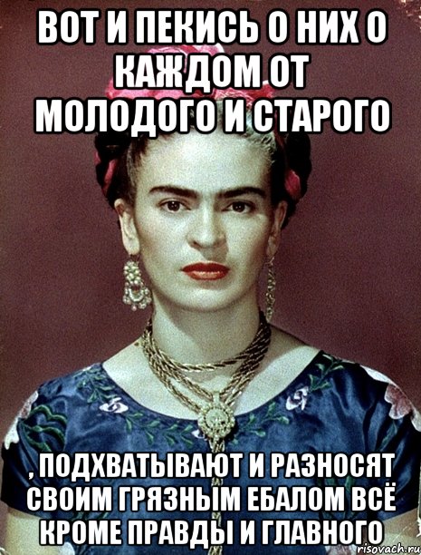 Вот и пекись о них о каждом от молодого и старого , подхватывают и разносят своим грязным ебалом всё кроме правды и главного, Мем Magdalena Carmen Frieda Kahlo Ca