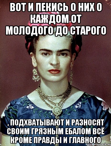Вот и пекись о них о каждом от молодого до старого , подхватывают и разносят своим грязным ебалом всё кроме правды и главного, Мем Magdalena Carmen Frieda Kahlo Ca