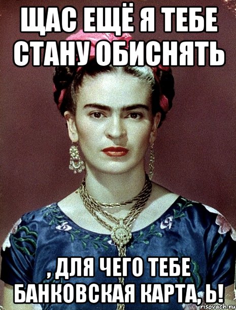 Щас ещё я тебе стану обиснять , для чего тебе банковская карта, Ь!, Мем Magdalena Carmen Frieda Kahlo Ca