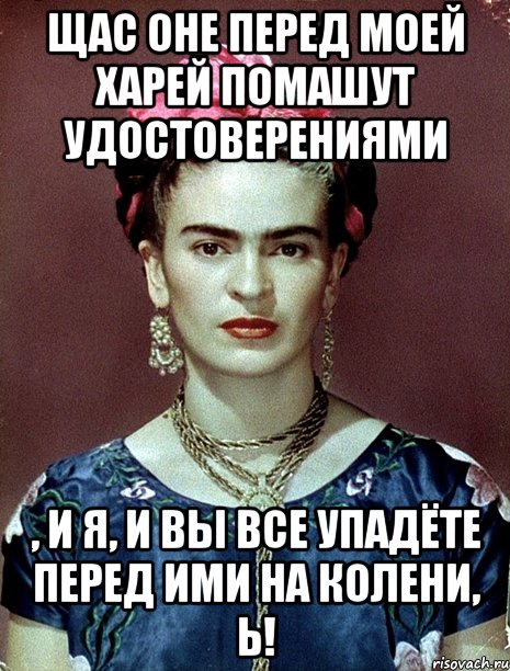 Щас оне перед моей харей помашут удостоверениями , и я, и вы все упадёте перед ими на колени, Ь!, Мем Magdalena Carmen Frieda Kahlo Ca