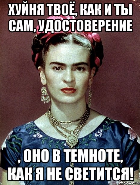 Хуйня твоё, как и ты сам, удостоверение , оно в темноте, как я не светится!, Мем Magdalena Carmen Frieda Kahlo Ca