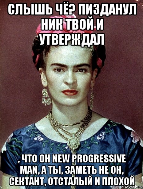Слышь чё? Пизданул ник твой и утверждал , что он new progressive man, а ты, заметь не он, сектант, отсталый и плохой, Мем Magdalena Carmen Frieda Kahlo Ca