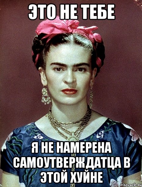 Это не тебе я не намерена самоутверждатца в этой хуйне, Мем Magdalena Carmen Frieda Kahlo Ca
