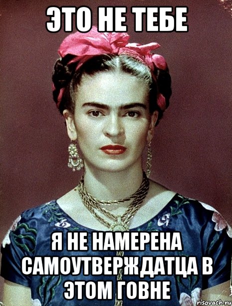Это не тебе я не намерена самоутверждатца в этом говне, Мем Magdalena Carmen Frieda Kahlo Ca