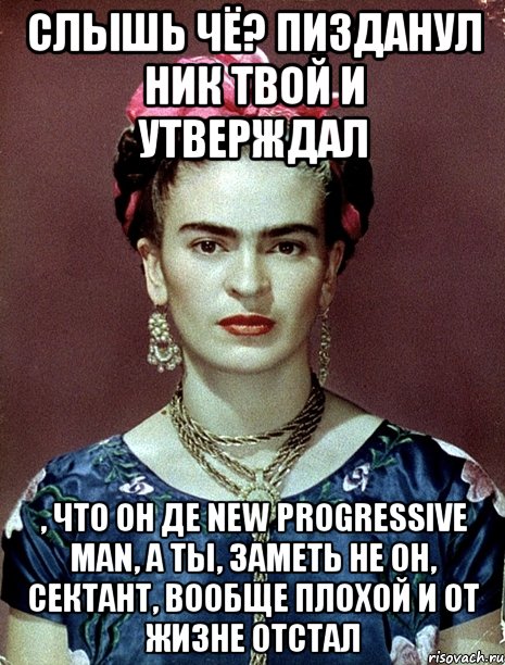 Слышь чё? Пизданул ник твой и утверждал , что он де new progressive man, а ты, заметь не он, сектант, вообще плохой и от жизне отстал, Мем Magdalena Carmen Frieda Kahlo Ca