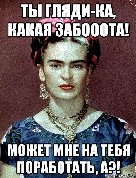 Ты гляди-ка, какая забооота! Может мне на тебя поработать, а?!, Мем Magdalena Carmen Frieda Kahlo Ca