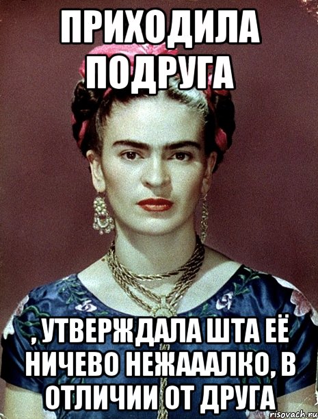 Приходила подруга , утверждала шта её ничево нежааалко, в отличии от друга, Мем Magdalena Carmen Frieda Kahlo Ca