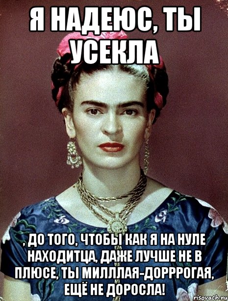 Я надеюс, ты усекла , до того, чтобы как я на нуле находитца, даже лучше не в плюсе, ты милллая-дорррогая, ещё не доросла!, Мем Magdalena Carmen Frieda Kahlo Ca