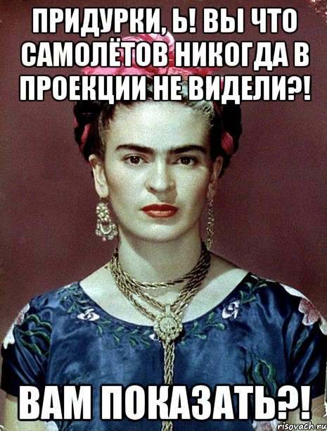 Придурки, Ь! Вы что самолётов никогда в проекции не видели?! Вам показать?!, Мем Magdalena Carmen Frieda Kahlo Ca