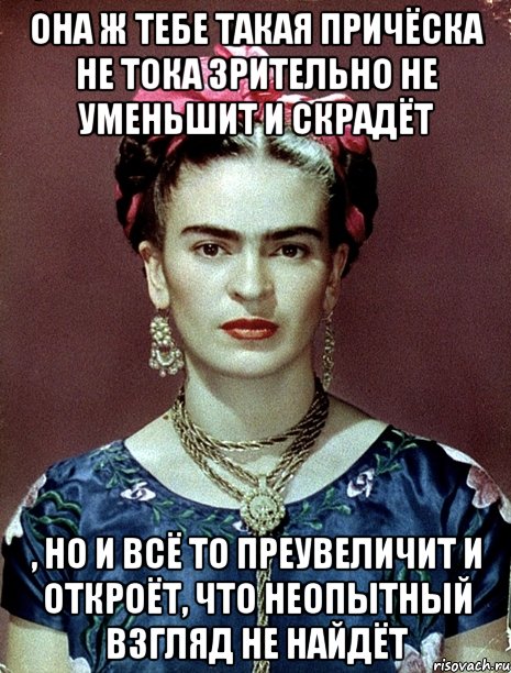 Она ж тебе такая причёска не тока зрительно не уменьшит и скрадёт , но и всё то преувеличит и откроёт, что неопытный взгляд не найдёт, Мем Magdalena Carmen Frieda Kahlo Ca
